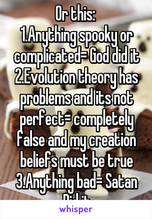 Or this: 
1.Anything spooky or complicated= God did it
2.Evolution theory has problems and its not perfect= completely false and my creation beliefs must be true
3.Anything bad= Satan Did it