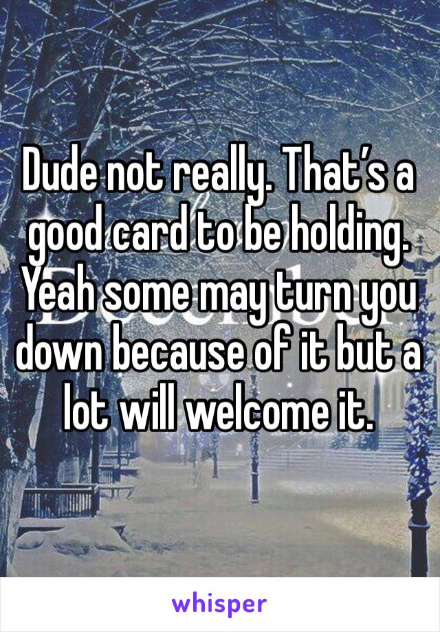 Dude not really. That’s a good card to be holding. Yeah some may turn you down because of it but a lot will welcome it. 