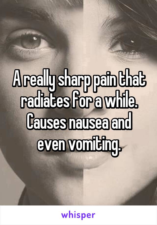 A really sharp pain that radiates for a while.
Causes nausea and even vomiting.