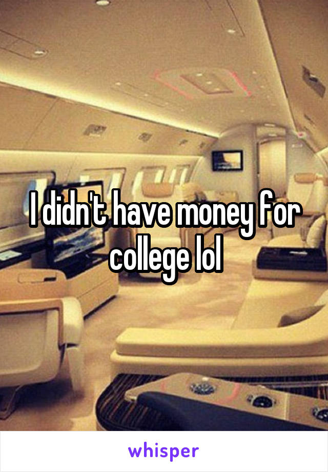 I didn't have money for college lol