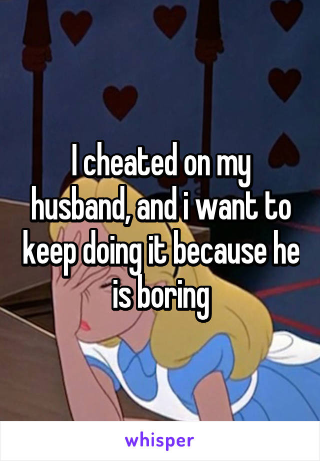 I cheated on my husband, and i want to keep doing it because he is boring
