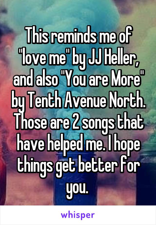 This reminds me of "love me" by JJ Heller, and also "You are More" by Tenth Avenue North. Those are 2 songs that have helped me. I hope things get better for you. 