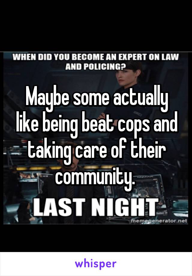 Maybe some actually like being beat cops and taking care of their community. 