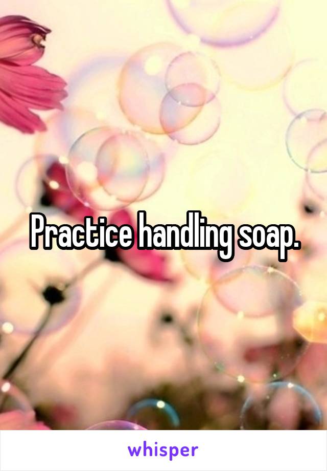 Practice handling soap.