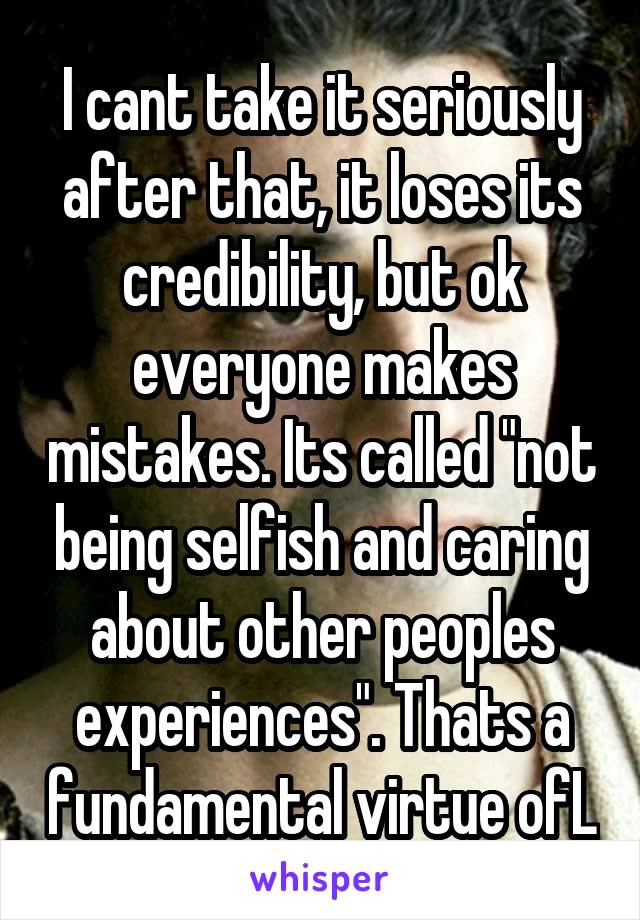 I cant take it seriously after that, it loses its credibility, but ok everyone makes mistakes. Its called "not being selfish and caring about other peoples experiences". Thats a fundamental virtue ofL