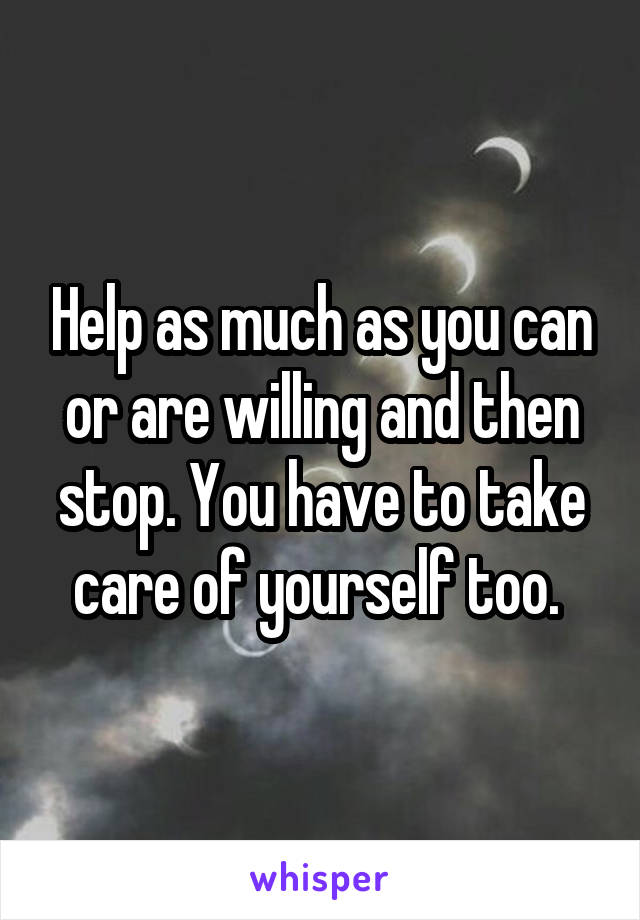 Help as much as you can or are willing and then stop. You have to take care of yourself too. 