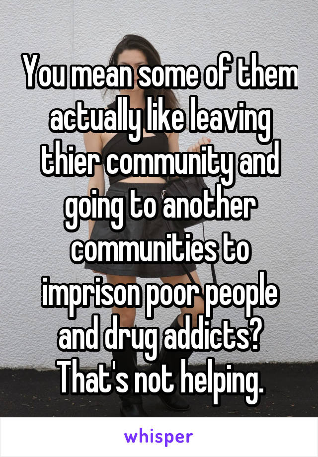 You mean some of them actually like leaving thier community and going to another communities to imprison poor people and drug addicts?
That's not helping.