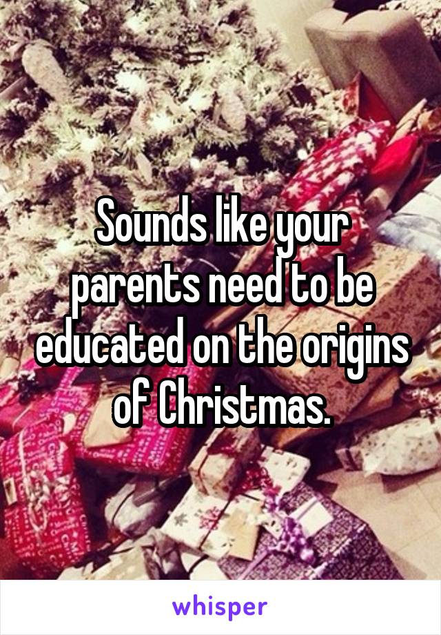 Sounds like your parents need to be educated on the origins of Christmas.