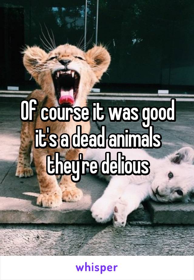Of course it was good it's a dead animals
they're delious