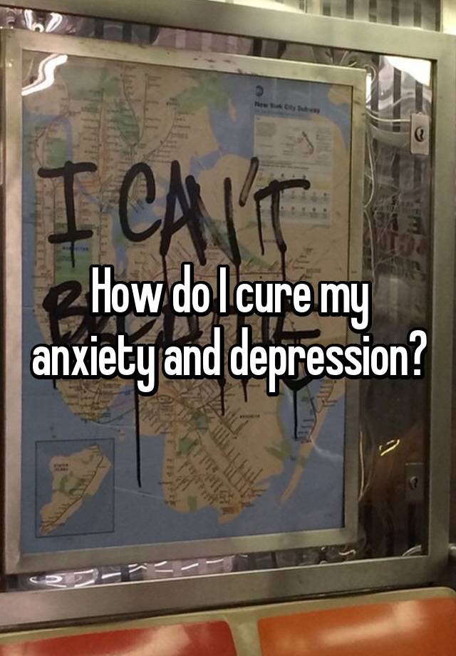 How Do I Cure My Depression And Anxiety