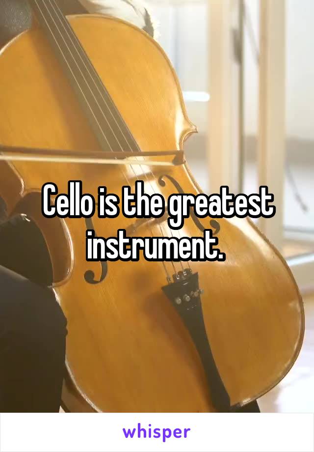 Cello is the greatest instrument. 