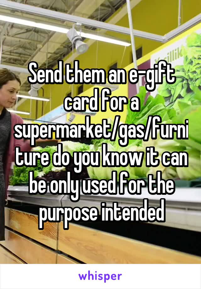 Send them an e-gift card for a supermarket/gas/furniture do you know it can be only used for the purpose intended