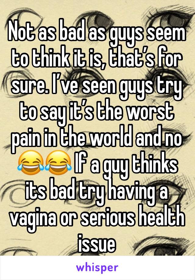 Not as bad as guys seem to think it is, that’s for sure. I’ve seen guys try to say it’s the worst pain in the world and no 😂😂 If a guy thinks its bad try having a vagina or serious health issue