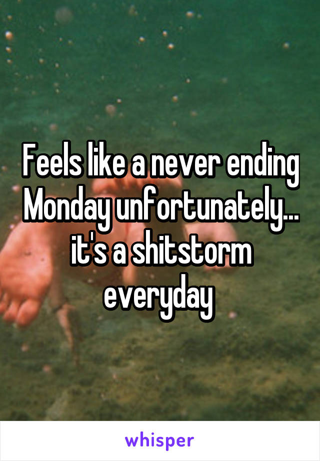Feels like a never ending Monday unfortunately... it's a shitstorm everyday 