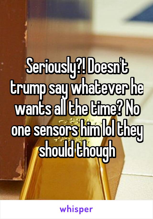 Seriously?! Doesn't trump say whatever he wants all the time? No one sensors him lol they should though