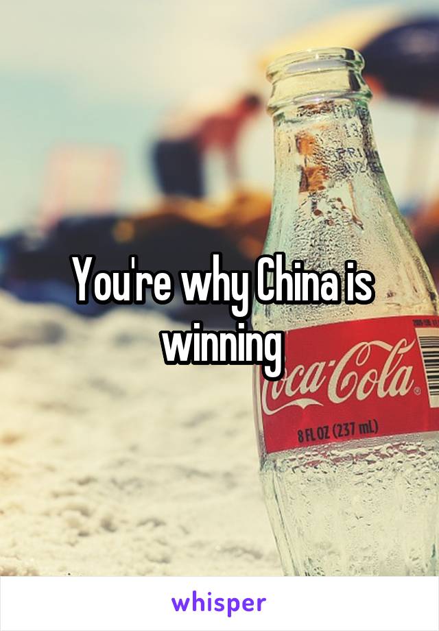 You're why China is winning