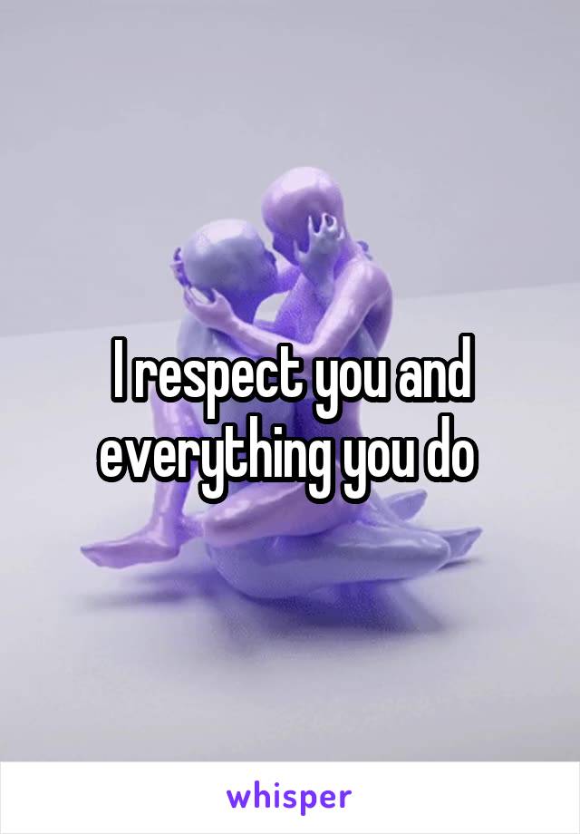 I respect you and everything you do 