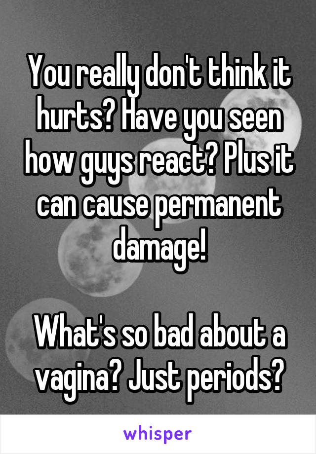 You really don't think it hurts? Have you seen how guys react? Plus it can cause permanent damage!

What's so bad about a vagina? Just periods?