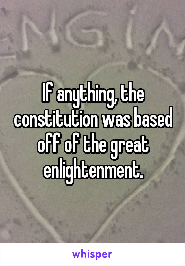 If anything, the constitution was based off of the great enlightenment.
