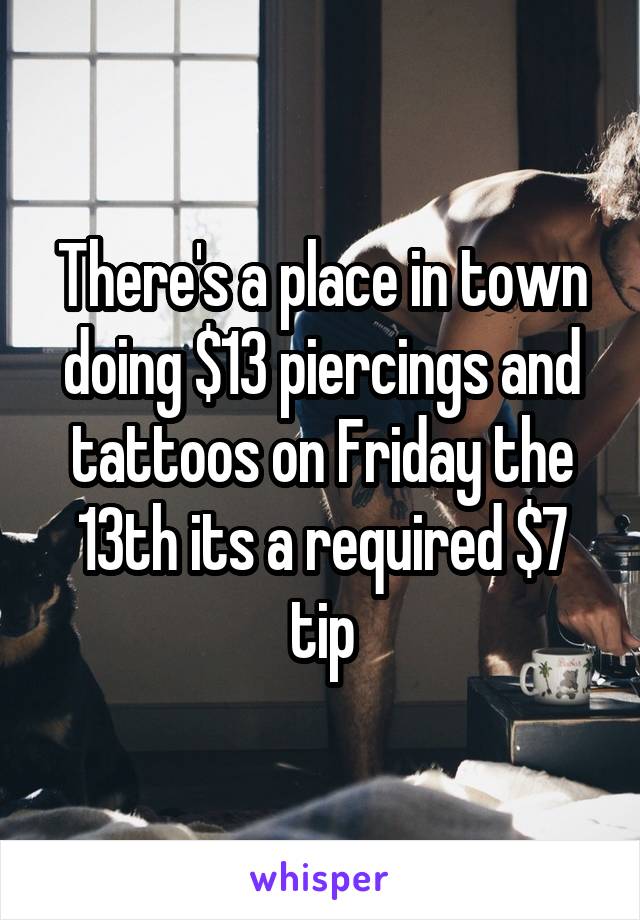 There's a place in town doing $13 piercings and tattoos on Friday the 13th its a required $7 tip