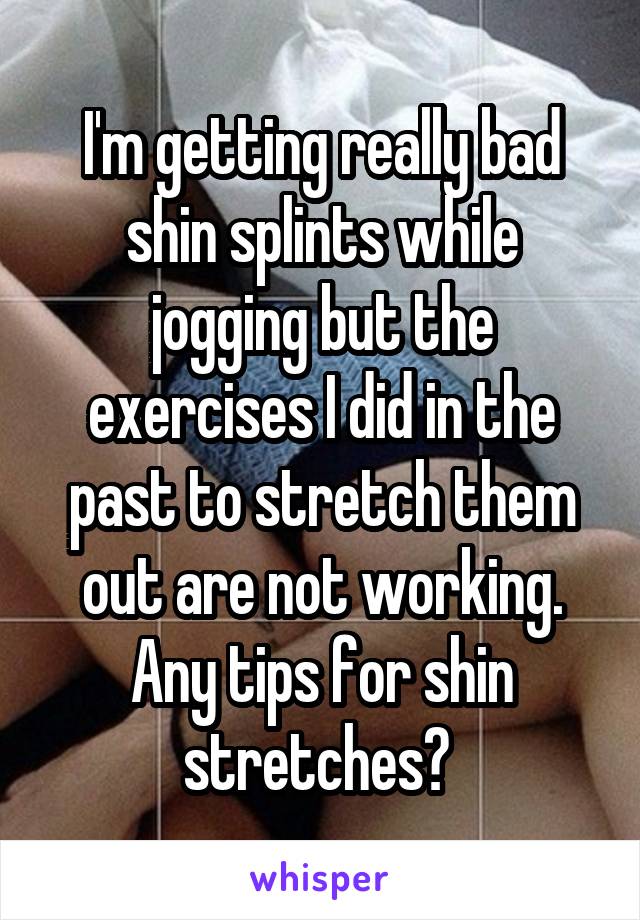 I'm getting really bad shin splints while jogging but the exercises I did in the past to stretch them out are not working. Any tips for shin stretches? 