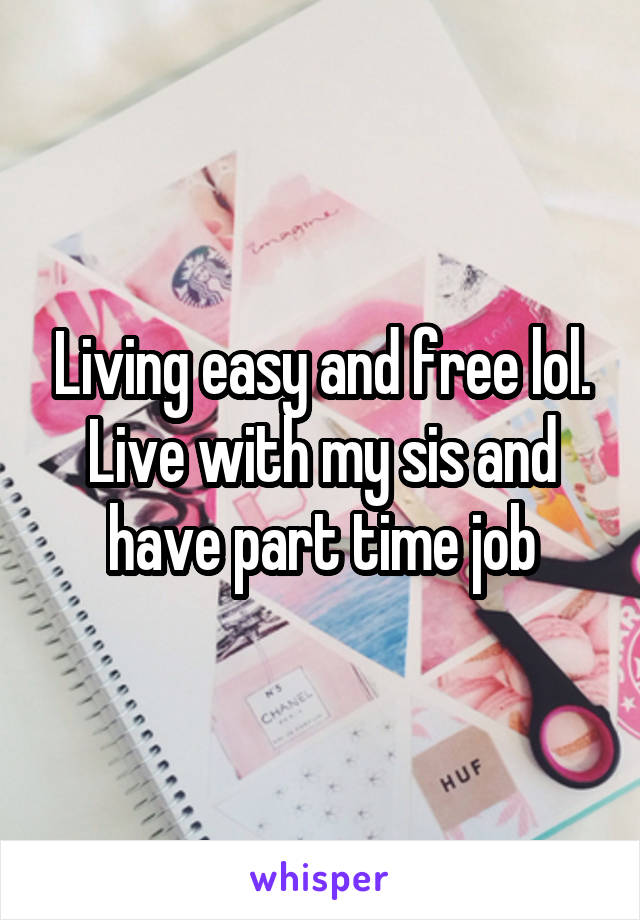 Living easy and free lol. Live with my sis and have part time job