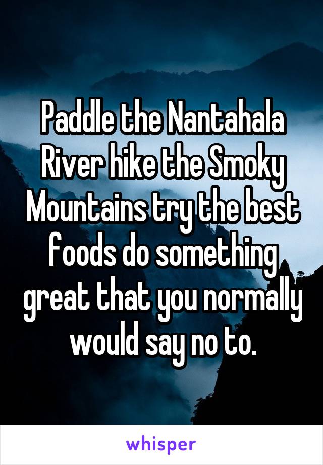 Paddle the Nantahala River hike the Smoky Mountains try the best foods do something great that you normally would say no to.
