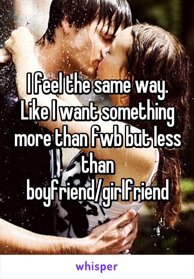 I feel the same way. Like I want something more than fwb but less than boyfriend/girlfriend