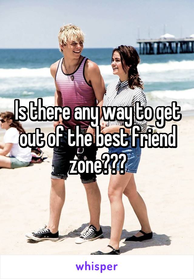 Is there any way to get out of the best friend zone???