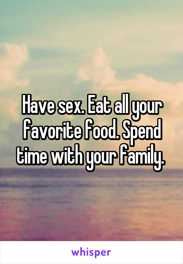 Have sex. Eat all your favorite food. Spend time with your family. 