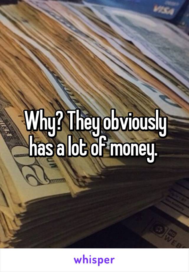 Why? They obviously has a lot of money. 