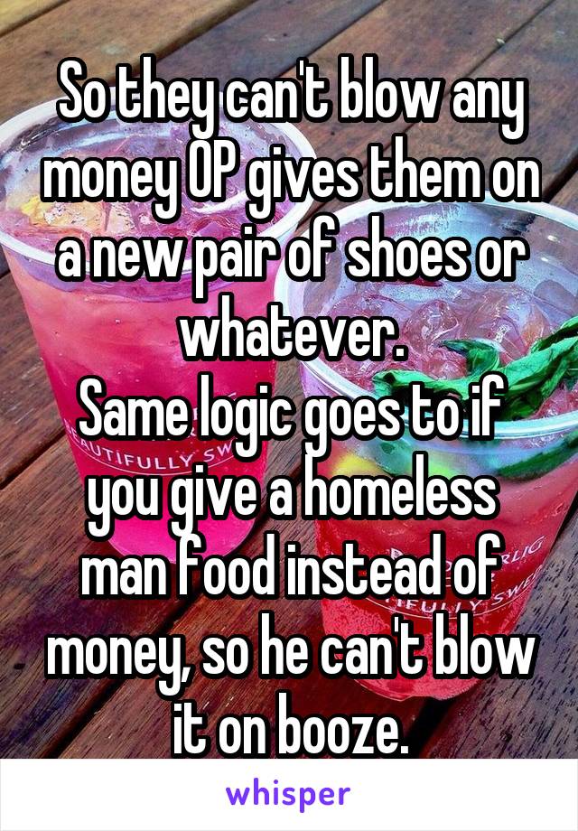 So they can't blow any money OP gives them on a new pair of shoes or whatever.
Same logic goes to if you give a homeless man food instead of money, so he can't blow it on booze.