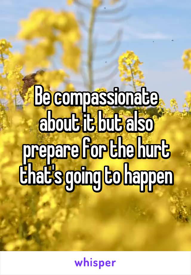 Be compassionate about it but also prepare for the hurt that's going to happen