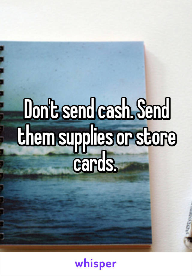 Don't send cash. Send them supplies or store cards. 