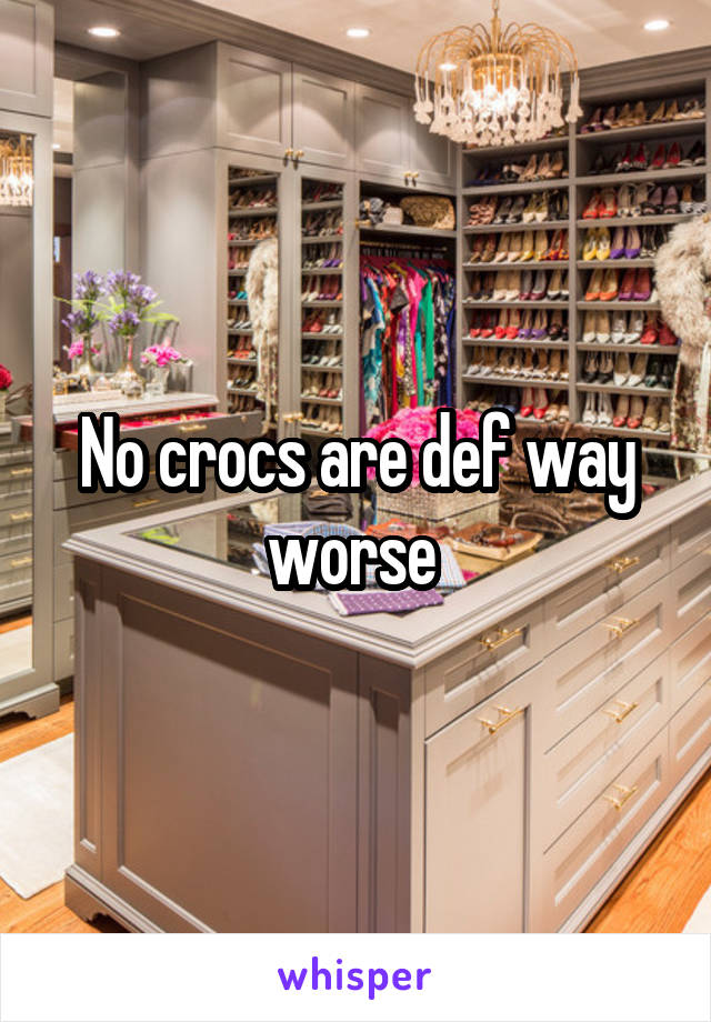 No crocs are def way worse 