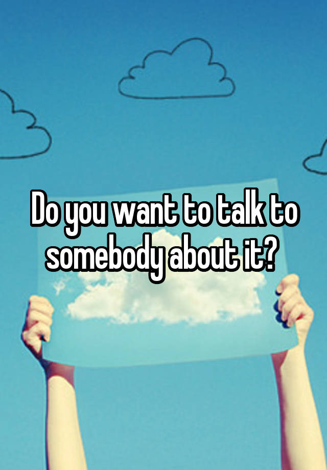 do-you-want-to-talk-to-somebody-about-it