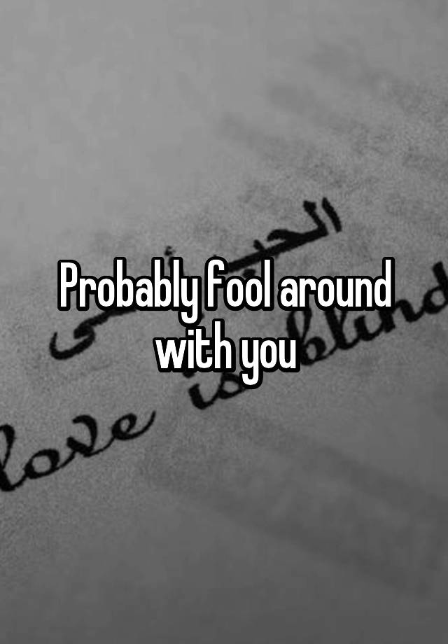 probably-fool-around-with-you