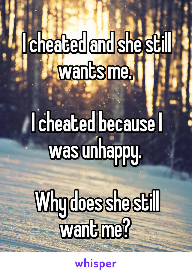 I cheated and she still wants me. 

I cheated because I was unhappy. 

Why does she still want me? 
