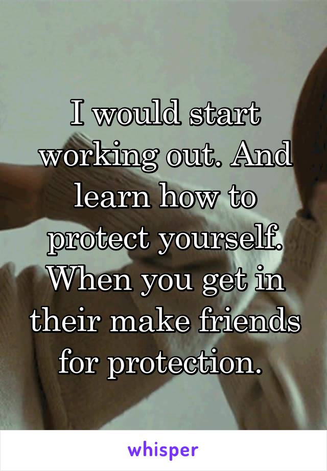 I would start working out. And learn how to protect yourself. When you get in their make friends for protection. 