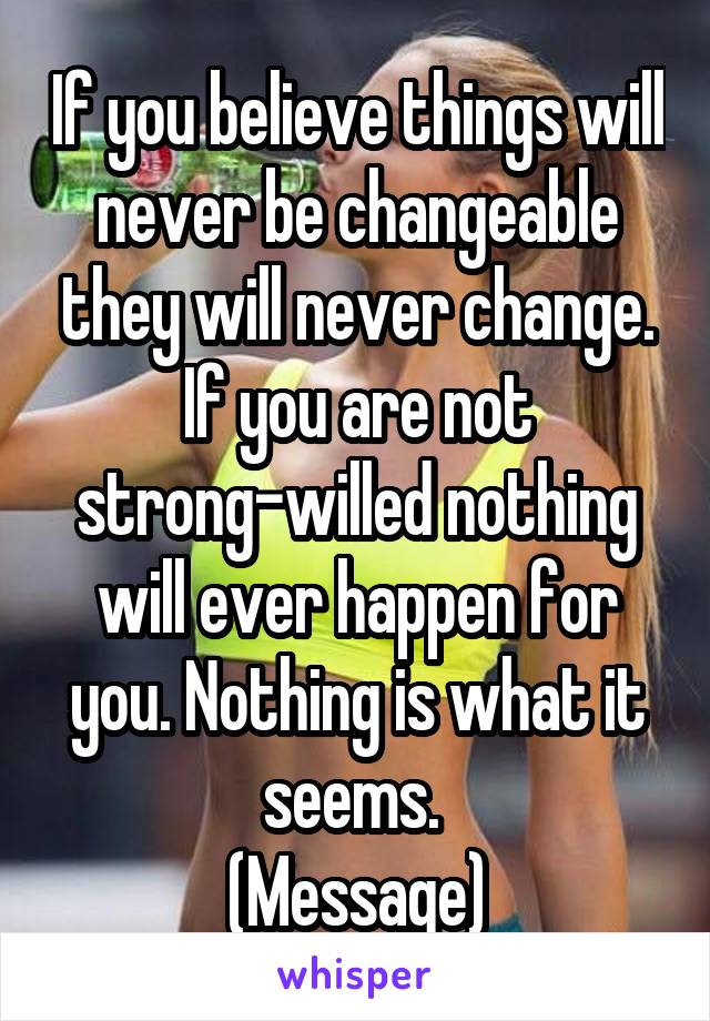 If you believe things will never be changeable they will never change. If you are not strong-willed nothing will ever happen for you. Nothing is what it seems. 
(Message)