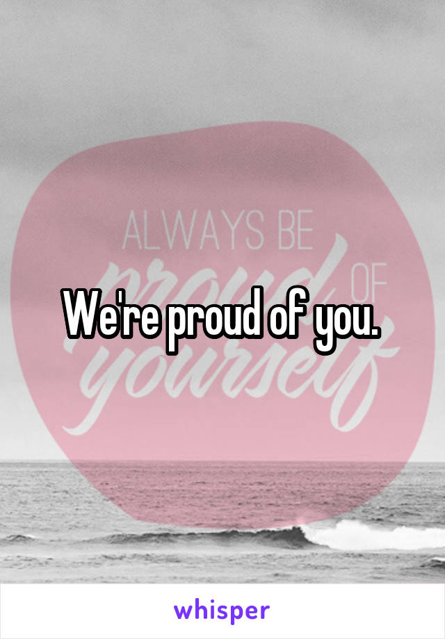 We're proud of you. 