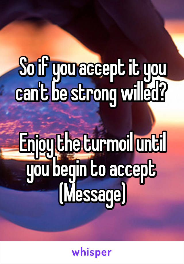 So if you accept it you can't be strong willed? 

Enjoy the turmoil until you begin to accept 
(Message)