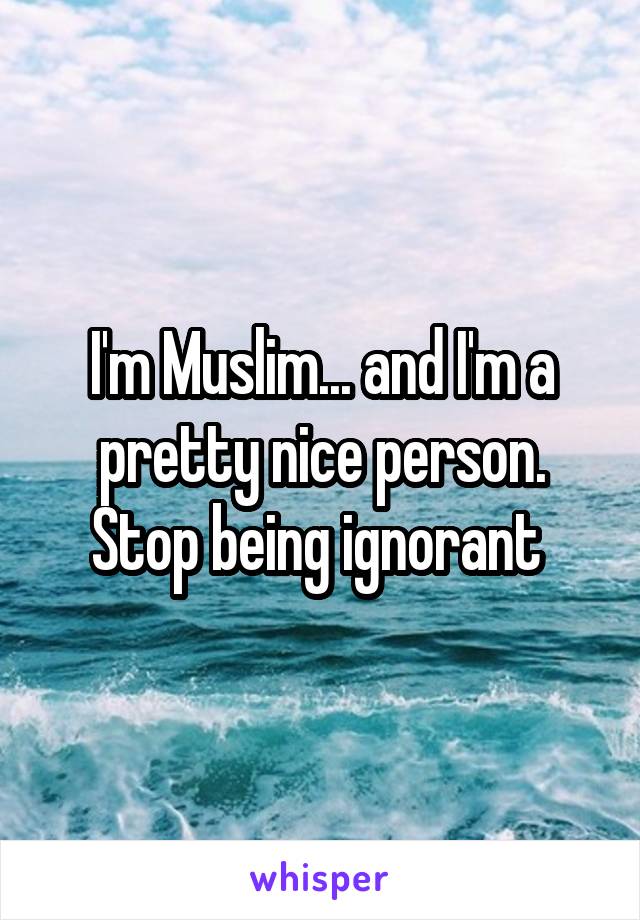 I'm Muslim... and I'm a pretty nice person. Stop being ignorant 