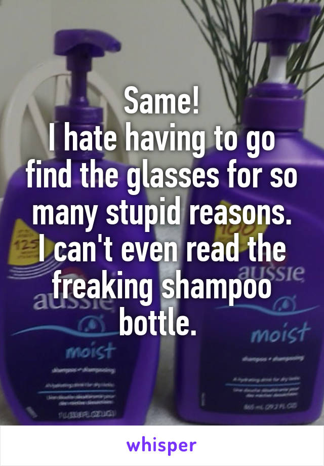 Same!
I hate having to go find the glasses for so many stupid reasons.
I can't even read the freaking shampoo bottle. 

