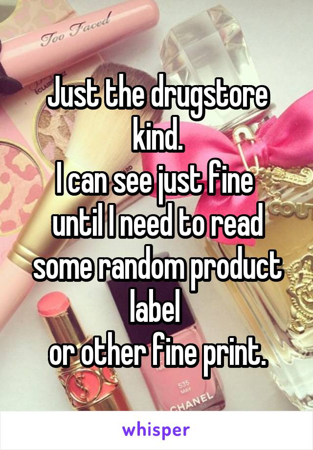 Just the drugstore kind.
I can see just fine 
until I need to read some random product label 
or other fine print.