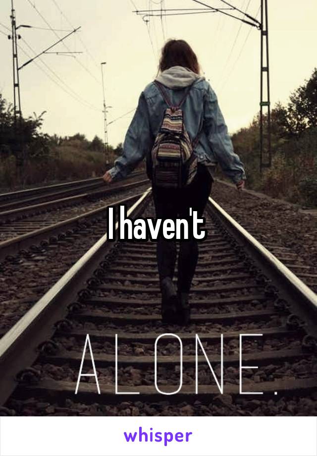 I haven't 