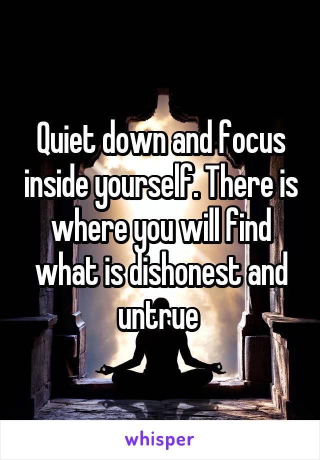 Quiet down and focus inside yourself. There is where you will find what is dishonest and untrue 