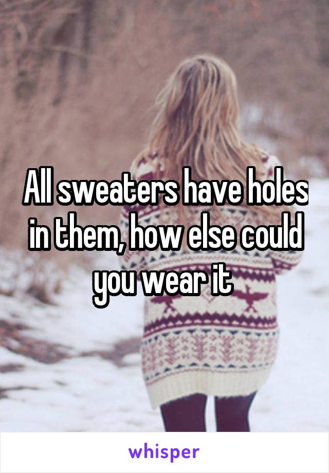 All sweaters have holes in them, how else could you wear it 