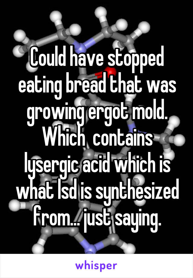 Could have stopped eating bread that was growing ergot mold. Which  contains lysergic acid which is what lsd is synthesized from... just saying.