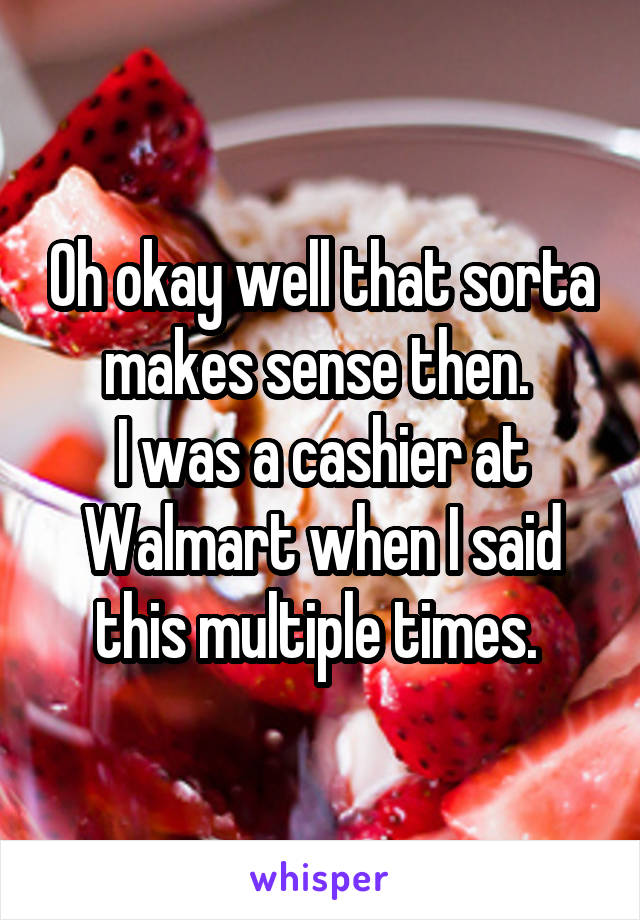 Oh okay well that sorta makes sense then. 
I was a cashier at Walmart when I said this multiple times. 